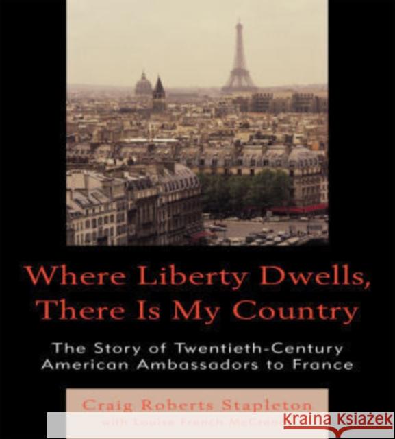 Where Liberty Dwells, There Is My Country: The Story of Twentieth-Century American Ambassadors to France Stapleton, Craig Roberts 9780761851431