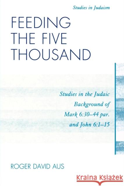 Feeding the Five Thousand: Studies in the Judaic Background of Mark 6:30-44 par. and John 6:1-15 Aus, Roger David 9780761851523 University Press of America