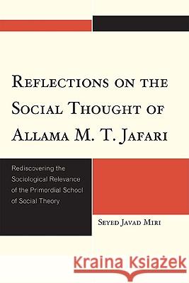 Reflections on the Social Thought of Allama M.T. Jafari: Rediscovering the Sociological Relevance of the Primordial School of Social Theory Miri, Seyed Javad 9780761851912 University Press of America