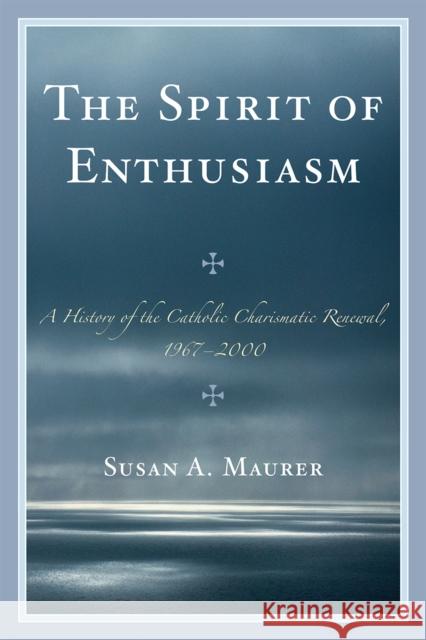 The Spirit of Enthusiasm: A History of the Catholic Charismatic Renewal, 1967-2000 Maurer, Susan A. 9780761851936 University Press of America