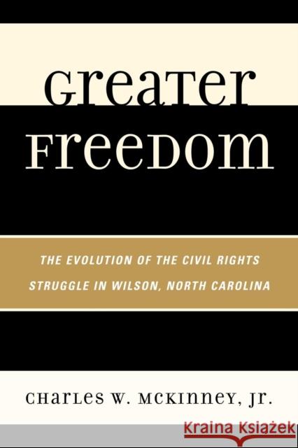 Greater Freedom: The Evolution of the Civil Rights Struggle in Wilson, North Carolina McKinney, Charles W., Jr. 9780761852308 University Press of America