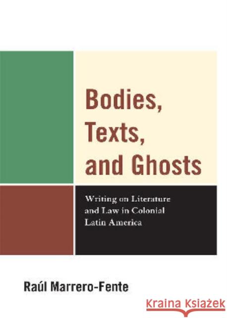 Bodies, Texts, and Ghosts: Writing on Literature and Law in Colonial Latin America Marrero-Fente, Raúl 9780761852353