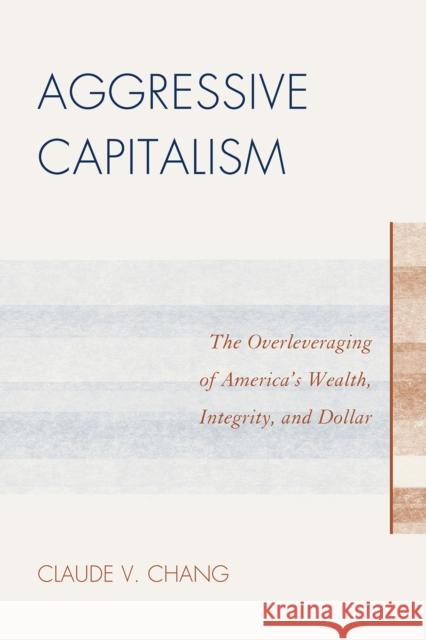 Aggressive Capitalism: The Overleveraging of America's Wealth, Integrity, and Dollar Chang, Claude V. 9780761852940 University Press of America