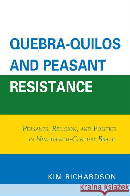 Quebra-Quilos and Peasant Resistance: Peasants, Religion, and Politics in Nineteenth-Century Brazil Richardson, Kim 9780761853046 University Press of America