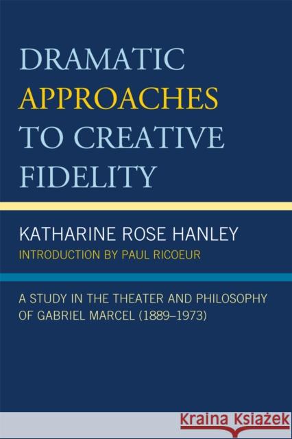 Dramatic Approaches to Creative Fidelity: A Study in the Theater and Philosophy of Gabriel Marcel (1889-1973) Hanley, Katharine Rose 9780761853671