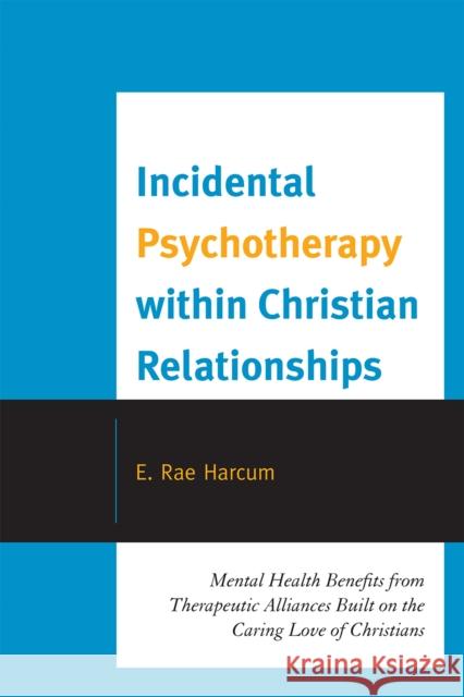 Incidental Psychotherapy within Christian Relationships: Mental Health Benefits from Therapeutic Alliances Built on the Caring Love of Christians Harcum, E. Rae 9780761853978 Hamilton Books