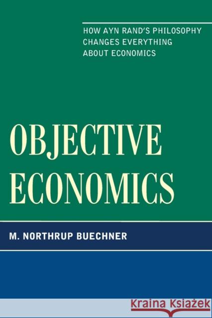 Objective Economics: How Ayn Rand's Philosophy Changes Everything about Economics Buechner, M. Northrup 9780761854814 University Press of America