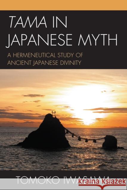 Tama in Japanese Myth: A Hermeneutical Study of Ancient Japanese Divinity Iwasawa, Tomoko 9780761855187