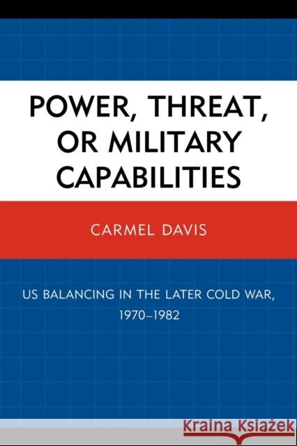 Power, Threat, or Military Capabilities: US Balancing in the Later Cold War, 1970-1982 Davis, Carmel 9780761855514 Hamilton Books