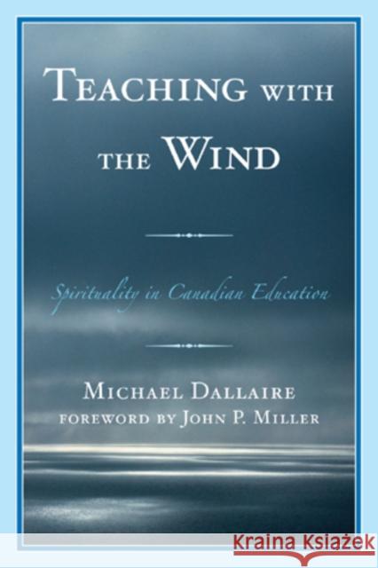 Teaching with the Wind: Spirituality in Canadian Education Dallaire, Michael 9780761855538 University Press of America