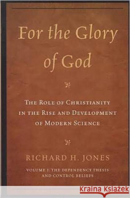 For the Glory of God: The Role of Christianity in the Rise and Development of Modern Science: The Dependency Thesis and Control Beliefs, Vol Jones, Richard H. 9780761855668 University Press of America