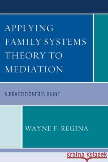 Applying Family Systems Theory to Mediation: A Practitioner's Guide Regina, Wayne F. 9780761855743 University Press of America