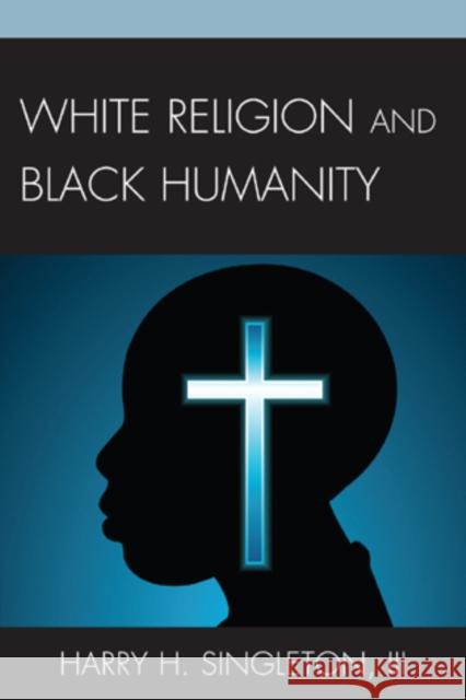 White Religion and Black Humanity Harry H., III Singleton 9780761857372 University Press of America