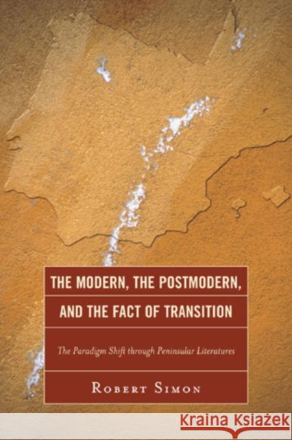 The Modern, the Postmodern, and the Fact of Transition: The Paradigm Shift through Peninsular Literatures Simon, Robert 9780761857648