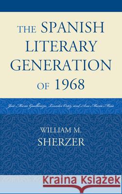 The Spanish Literary Generation of 1968: José María Guelbenzu, Lourdes Ortiz, and Ana María Moix Sherzer, William M. 9780761857990