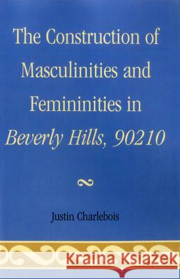 The Construction of Masculinities and Femininities in Beverly Hills, 90210 Justin Charlebois 9780761858256 University Press of America