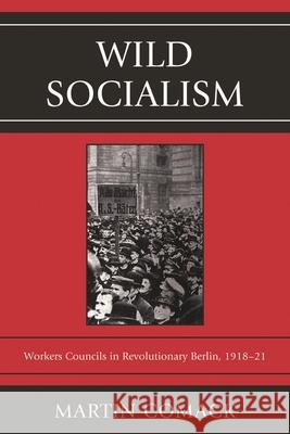 Wild Socialism: Workers Council in Revolutionary Berlin, 1918-1921 Comack, Martin 9780761859031 University Press of America