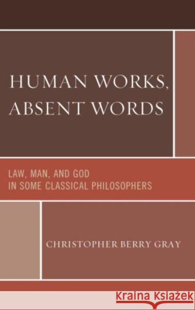 Human Works, Absent Words: Law, Man, and God in Some Classical Philosophers Gray, Christopher Berry 9780761859208 University Press of America