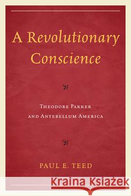 A Revolutionary Conscience: Theodore Parker and Antebellum America Teed, Paul E. 9780761859635 University Press of America