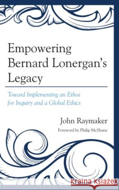 Empowering Bernard Lonergan's Legacy: Toward Implementing an Ethos for Inquiry and a Global Ethics Raymaker, John 9780761860303