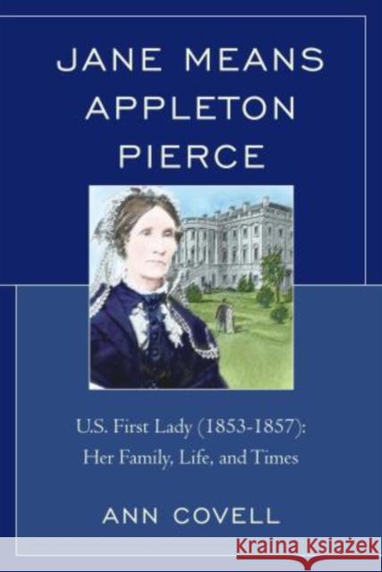 Jane Means Appleton Pierce: U.S. First Lady (1853-1857): Her Family, Life and Times Covell, Ann 9780761860761 Hamilton Books