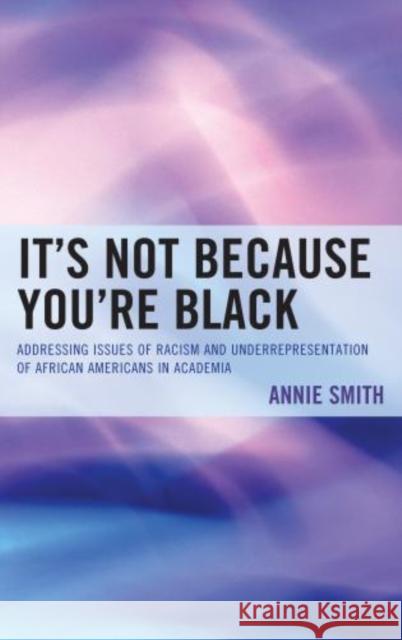 It's Not Because You're Black: Addressing Issues of Racism and Underrepresentation of African Americans in Academia Smith, Annie 9780761861157 University Press of America