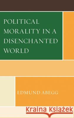 Political Morality in a Disenchanted World Edmund Abegg 9780761861522 University Press of America
