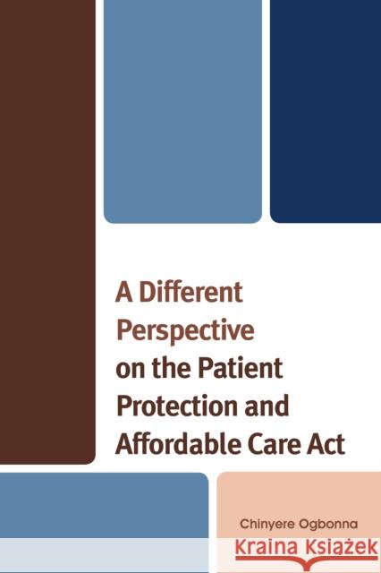 A Different Perspective on the Patient Protection and Affordable Care ACT Ogbonna, Chinyere 9780761861843
