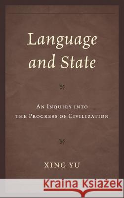 Language and State: An Inquiry into the Progress of Civilization Yu, Xing 9780761862000 University Press of America