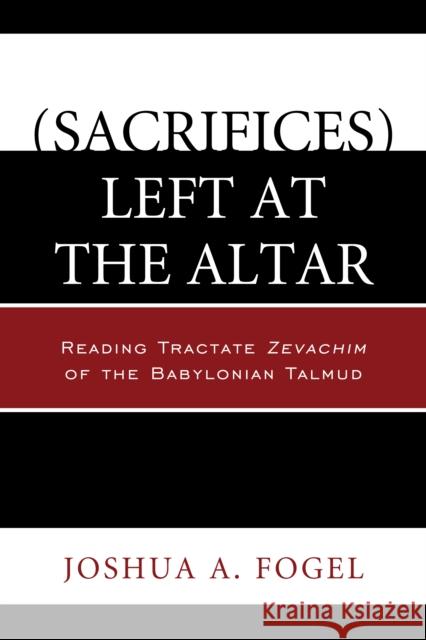 (Sacrifices) Left at the Altar: Reading Tractate Zevachim of the Babylonian Talmud Fogel, Joshua A. 9780761862123 Hamilton Books