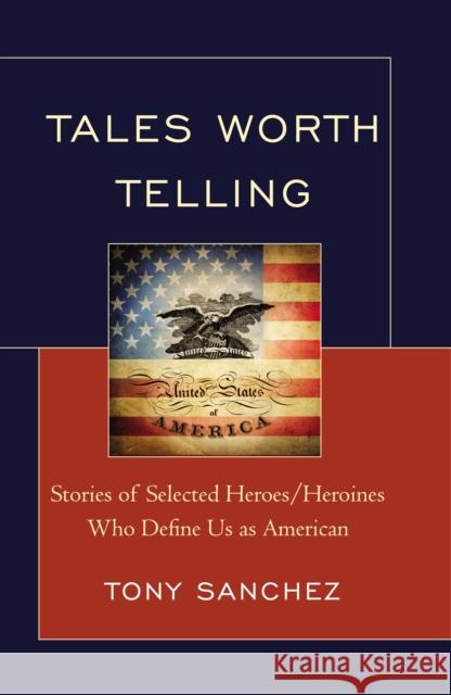 Tales Worth Telling : Stories of Selected Heroes/ Heroines Who Define Us as American Tony R. Sanchez 9780761862246 University Press of America