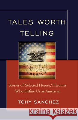 Tales Worth Telling: Stories of Selected Heroes/ Heroines Who Define Us as American Sanchez, Tony R. 9780761862246 University Press of America