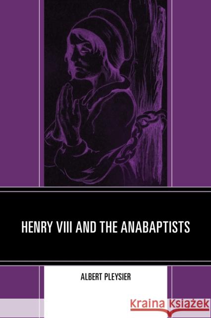 Henry VIII and the Anabaptists Albert Pleysier 9780761862970 University Press of America