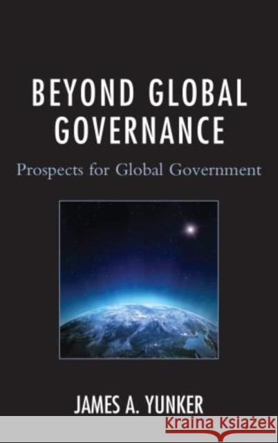 Beyond Global Governance: Prospects for Global Government Yunker, James A. 9780761863595