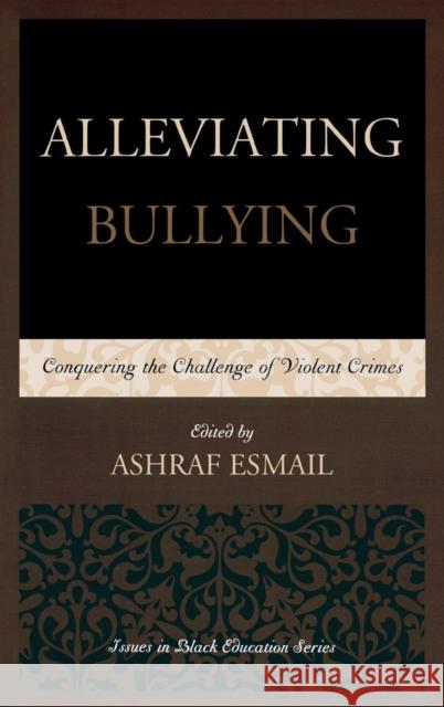 Alleviating Bullying: Conquering the Challenge of Violent Crimes Esmail, Ashraf 9780761863601