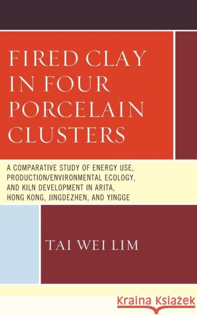 Fired Clay in Four Porcelain Clusters: A Comparative Study of Energy Use, Production/Environmental Ecology, and Kiln Development in Arita, Hong Kong, Tai Wei Lim 9780761864288 University Press of America