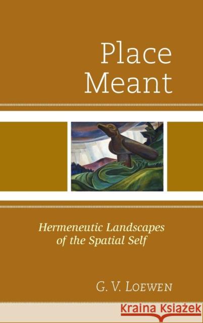 Place Meant: Hermeneutic Landscapes of the Spatial Self Loewen, G. V. 9780761864929 University Press of America