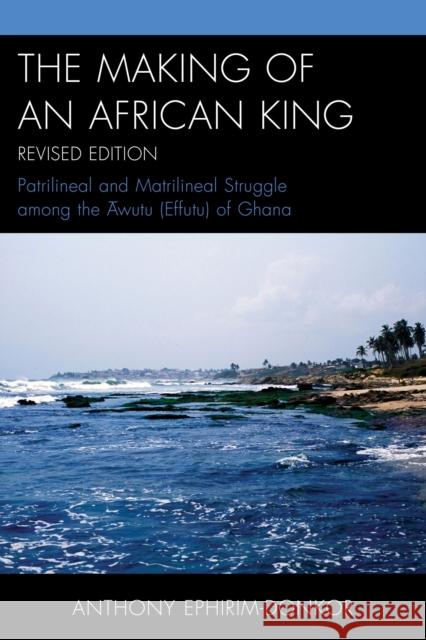 The Making of an African King: Patrilineal and Matrilineal Struggle Among the ?wutu (Effutu) of Ghana, Revised Edition Ephirim-Donkor, Anthony 9780761865032