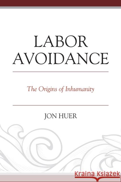 Labor Avoidance: The Origins of Inhumanity Jon Huer 9780761865506 Hamilton Books