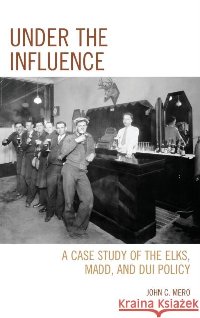Under the Influence: A Case Study of the Elks, MADD, and DUI Policy Mero, John C. 9780761865599 University Press of America