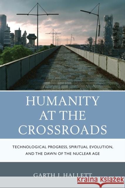 Humanity at the Crossroads: Technological Progress, Spiritual Evolution, and the Dawn of the Nuclear Age Hallett, Garth J. 9780761865612 Hamilton Books