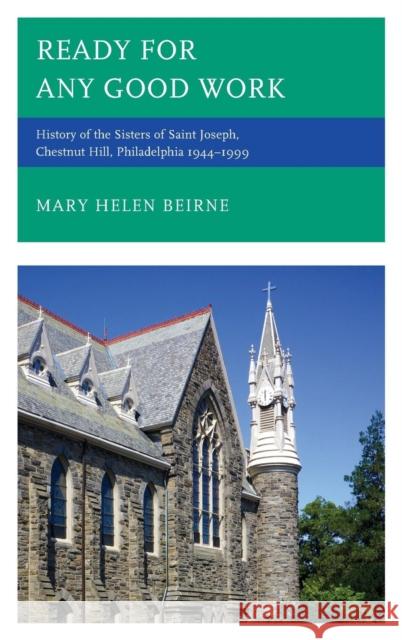 Ready for Any Good Work: History of the Sisters of Saint Joseph, Chestnut Hill, Philadelphia 1944-1999 Beirne, Mary Helen 9780761865841 University Press of America