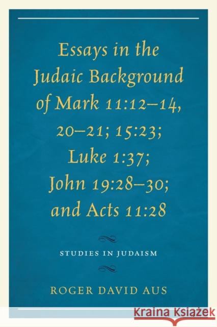 Essays in the Judaic Background of Mark 11: 12-14, 20-21; 15:23; Luke 1:37; John 19:28-30; and Acts 11:28 Aus, Roger David 9780761866121 Upa