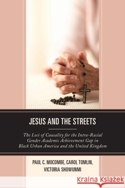 Jesus and the Streets: The Loci of Causality for the Intra-Racial Gender Academic Achievement Gap in Black Urban America and the United Kingd Paul C. Mocombe Carol Tomlin Victoria Showunmi 9780761866190 Upa