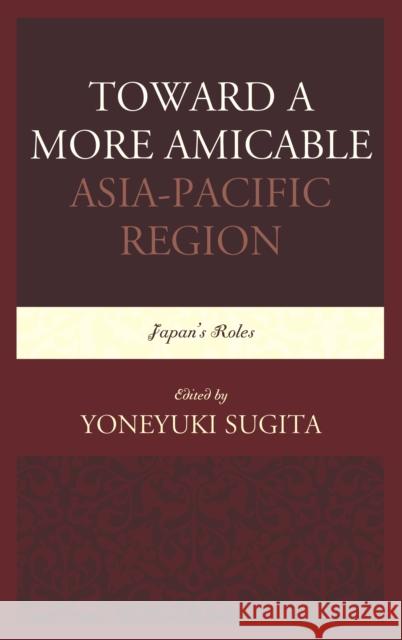 Toward a More Amicable Asia-Pacific Region: Japan's Roles Yoneyuki Sugita 9780761866787