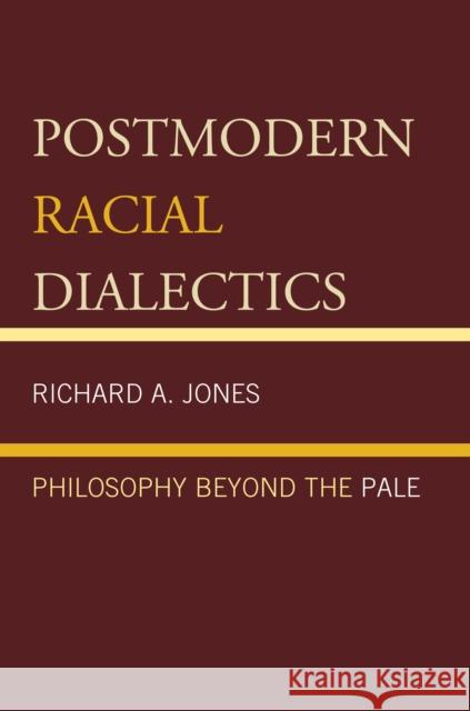 Postmodern Racial Dialectics: Philosophy Beyond the Pale Richard A. Jones 9780761866800 Upa