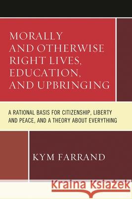 Morally and Otherwise Right Lives, Education and Upbringing: A Rational Basis for Citizenship, Liberty and Peace, and a Theory about Everything Kym Farrand 9780761867128