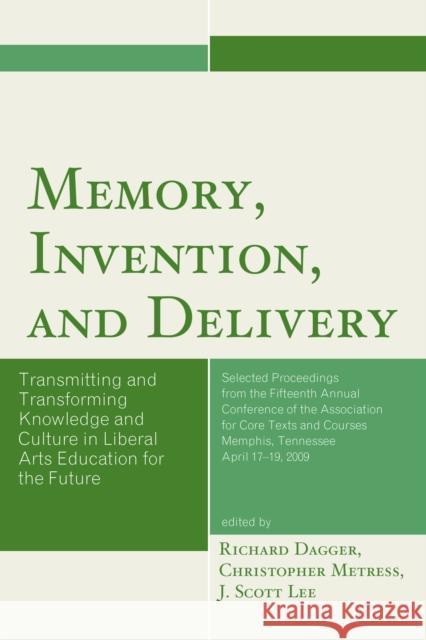 Memory, Invention, and Delivery: Transmitting and Transforming Knowledge and Culture in Liberal Arts Education for the Future. Selected Proceedings fr Richard Dagger Christopher Metress J. Scott Lee 9780761867319 Upa