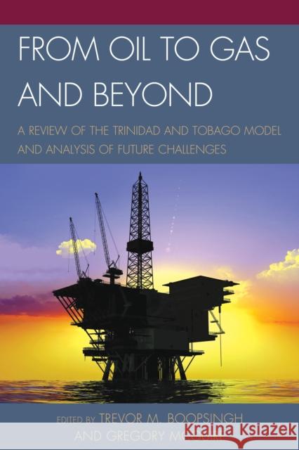 From Oil to Gas and Beyond: A Review of the Trinidad and Tobago Model and Analysis of Future Challenges Trevor M. Boopsingh Gregory McGuire 9780761867357 Upa