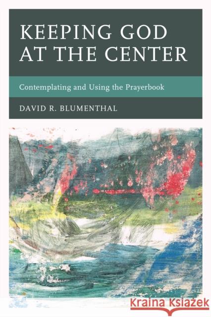 Keeping God at the Center: Contemplating and Using the Prayerbook David R. Blumenthal 9780761867364 Hamilton Books